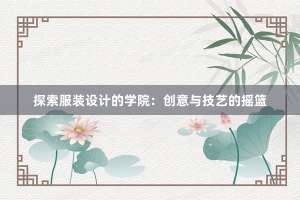 探索服装设计的学院：创意与技艺的摇篮